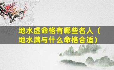 地水虚命格有哪些名人（地水满与什么命格合适）