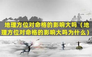 地理方位对命格的影响大吗（地理方位对命格的影响大吗为什么）