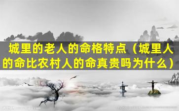 城里的老人的命格特点（城里人的命比农村人的命真贵吗为什么）