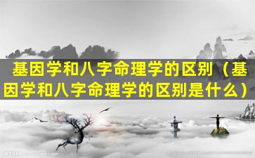 基因学和八字命理学的区别（基因学和八字命理学的区别是什么）