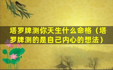 塔罗牌测你天生什么命格（塔罗牌测的是自己内心的想法）