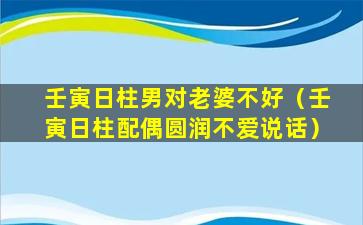 壬寅日柱男对老婆不好（壬寅日柱配偶圆润不爱说话）