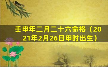 壬申年二月二十六命格（2021年2月26日申时出生）