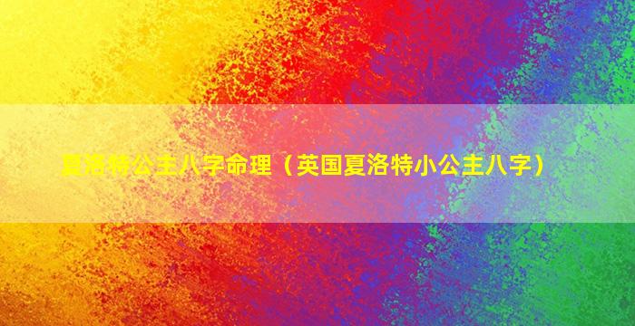 夏洛特公主八字命理（英国夏洛特小公主八字）