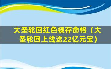 大圣轮回红色禄存命格（大圣轮回上线送22亿元宝）