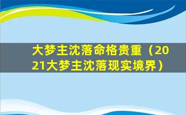 大梦主沈落命格贵重（2021大梦主沈落现实境界）