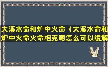 大溪水命和炉中火命（大溪水命和炉中火命火命相克嗯怎么可以缓解）