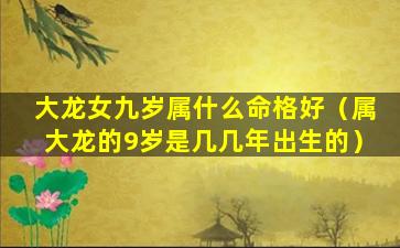 大龙女九岁属什么命格好（属大龙的9岁是几几年出生的）