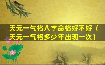 天元一气格八字命格好不好（天元一气格多少年出现一次）