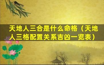 天地人三合是什么命格（天地人三格配置关系吉凶一览表）