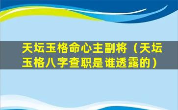 天坛玉格命心主副将（天坛玉格八字查职是谁透露的）