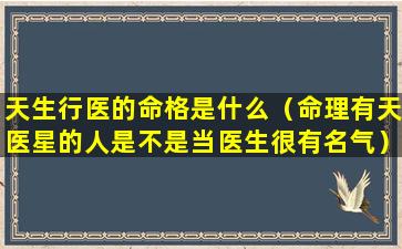 天生行医的命格是什么（命理有天医星的人是不是当医生很有名气）