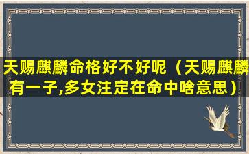 天赐麒麟命格好不好呢（天赐麒麟有一子,多女注定在命中啥意思）