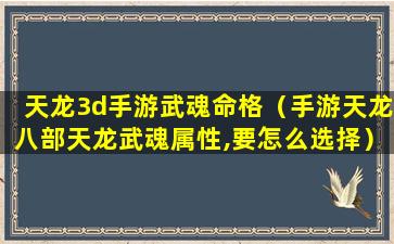 天龙3d手游武魂命格（手游天龙八部天龙武魂属性,要怎么选择）