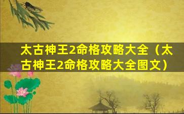 太古神王2命格攻略大全（太古神王2命格攻略大全图文）