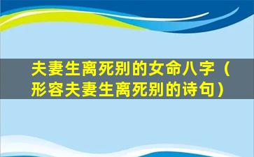 夫妻生离死别的女命八字（形容夫妻生离死别的诗句）