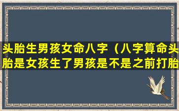 头胎生男孩女命八字（八字算命头胎是女孩生了男孩是不是之前打胎）