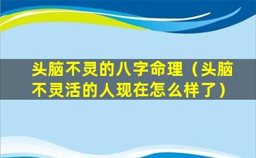 头脑不灵的八字命理（头脑不灵活的人现在怎么样了）