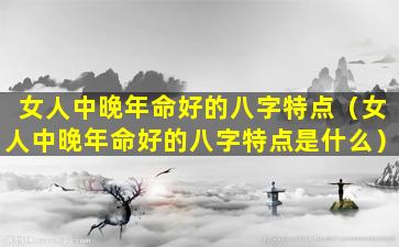 女人中晚年命好的八字特点（女人中晚年命好的八字特点是什么）