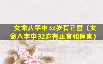 女命八字中32岁有正官（女命八字中32岁有正官和偏官）