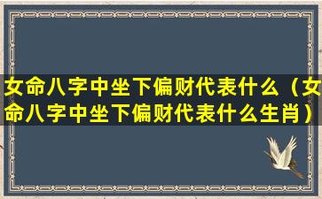 女命八字中坐下偏财代表什么（女命八字中坐下偏财代表什么生肖）