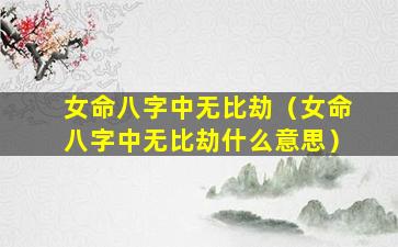 女命八字中无比劫（女命八字中无比劫什么意思）