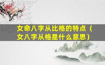 女命八字从比格的特点（女八字从格是什么意思）