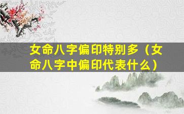 女命八字偏印特别多（女命八字中偏印代表什么）