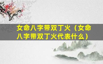 女命八字带双丁火（女命八字带双丁火代表什么）