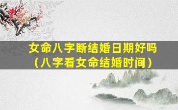 女命八字断结婚日期好吗（八字看女命结婚时间）