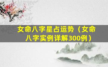 女命八字星占运势（女命八字实例详解300例）