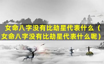 女命八字没有比劫星代表什么（女命八字没有比劫星代表什么呢）