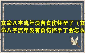 女命八字流年没有食伤怀孕了（女命八字流年没有食伤怀孕了会怎么样）