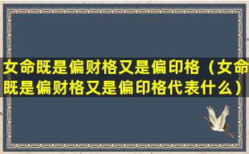 女命既是偏财格又是偏印格（女命既是偏财格又是偏印格代表什么）