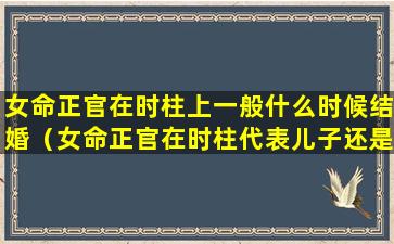 女命正官在时柱上一般什么时候结婚（女命正官在时柱代表儿子还是女儿）