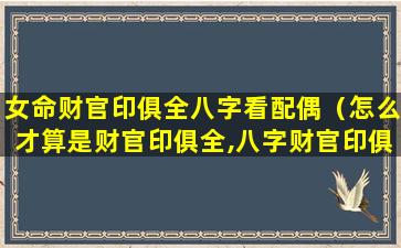 女命财官印俱全八字看配偶（怎么才算是财官印俱全,八字财官印俱全的女命）