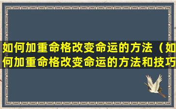 如何加重命格改变命运的方法（如何加重命格改变命运的方法和技巧）