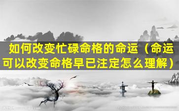 如何改变忙碌命格的命运（命运可以改变命格早已注定怎么理解）