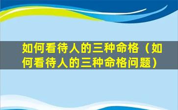 如何看待人的三种命格（如何看待人的三种命格问题）