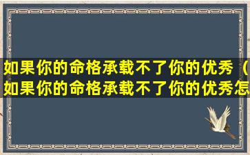 如果你的命格承载不了你的优秀（如果你的命格承载不了你的优秀怎么办）