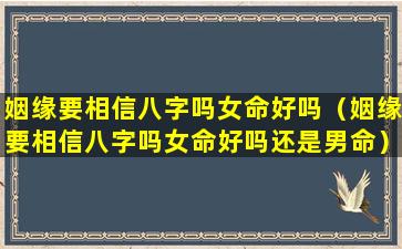 姻缘要相信八字吗女命好吗（姻缘要相信八字吗女命好吗还是男命）