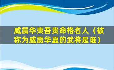 威震华夷吾贵命格名人（被称为威震华夏的武将是谁）