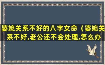 婆媳关系不好的八字女命（婆媳关系不好,老公还不会处理,怎么办）