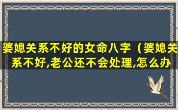 婆媳关系不好的女命八字（婆媳关系不好,老公还不会处理,怎么办）