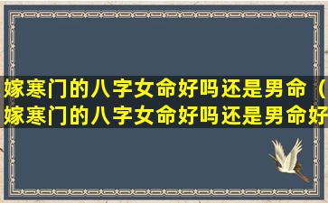 嫁寒门的八字女命好吗还是男命（嫁寒门的八字女命好吗还是男命好）