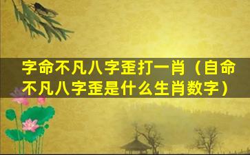 字命不凡八字歪打一肖（自命不凡八字歪是什么生肖数字）