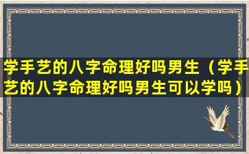 学手艺的八字命理好吗男生（学手艺的八字命理好吗男生可以学吗）