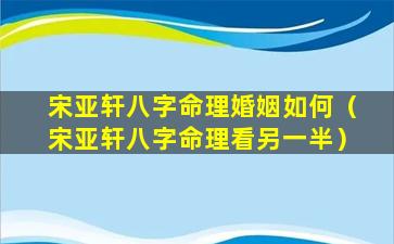 宋亚轩八字命理婚姻如何（宋亚轩八字命理看另一半）