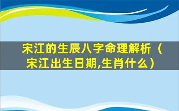 宋江的生辰八字命理解析（宋江出生日期,生肖什么）