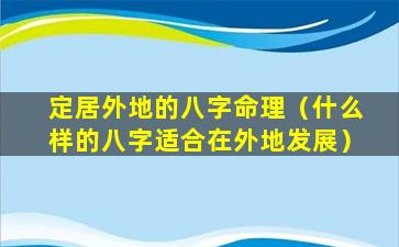 定居外地的八字命理（什么样的八字适合在外地发展）